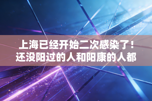 上海已经开始二次感染了！还没阳过的人和阳康的人都要注意这些事！