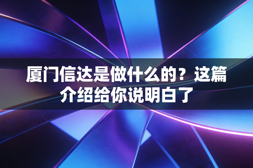 厦门信达是做什么的？这篇介绍给你说明白了