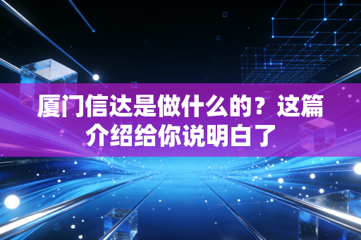 厦门信达是做什么的？这篇介绍给你说明白了