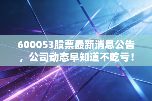 600053股票最新消息公告，公司动态早知道不吃亏！