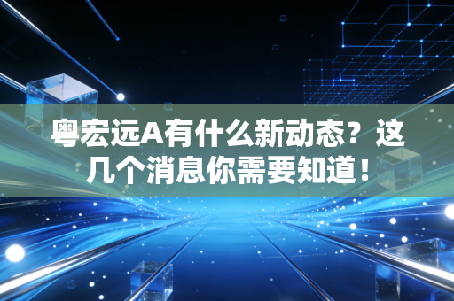粤宏远A有什么新动态？这几个消息你需要知道！