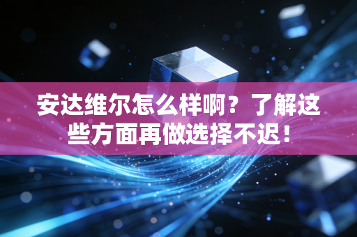 安达维尔怎么样啊？了解这些方面再做选择不迟！