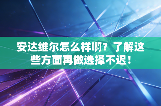 安达维尔怎么样啊？了解这些方面再做选择不迟！
