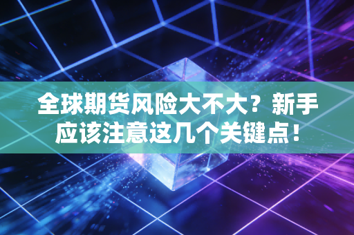 全球期货风险大不大？新手应该注意这几个关键点！