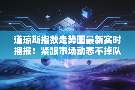道琼斯指数走势图最新实时播报!紧跟市场动态不掉队!