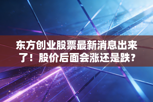 东方创业股票最新消息出来了！股价后面会涨还是跌？