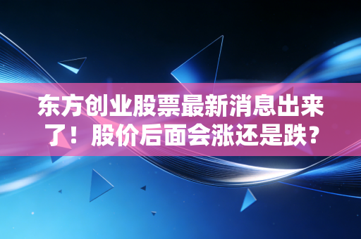 东方创业股票最新消息出来了！股价后面会涨还是跌？