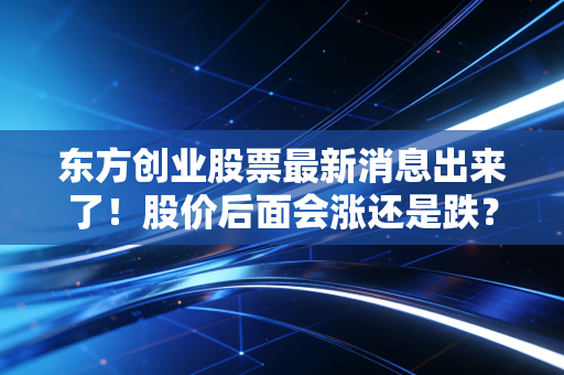 东方创业股票最新消息出来了！股价后面会涨还是跌？