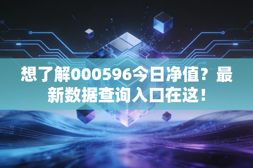 想了解000596今日净值?最新数据查询入口在这!