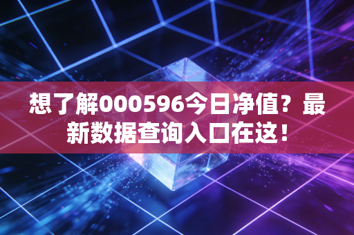 想了解000596今日净值?最新数据查询入口在这!