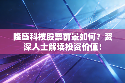隆盛科技股票前景如何?资深人士解读投资价值!