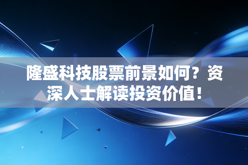 隆盛科技股票前景如何?资深人士解读投资价值!