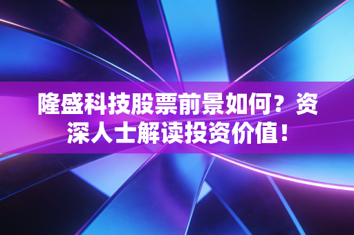 隆盛科技股票前景如何?资深人士解读投资价值!