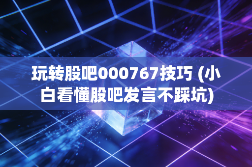 玩转股吧000767技巧 (小白看懂股吧发言不踩坑)