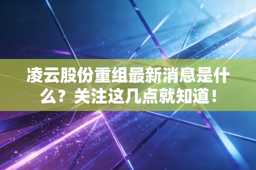 凌云股份重组最新消息是什么？关注这几点就知道！