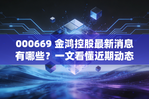 000669 金鸿控股最新消息有哪些？一文看懂近期动态！