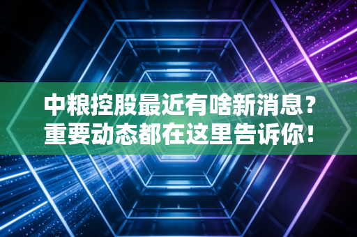 中粮控股最近有啥新消息?重要动态都在这里告诉你!