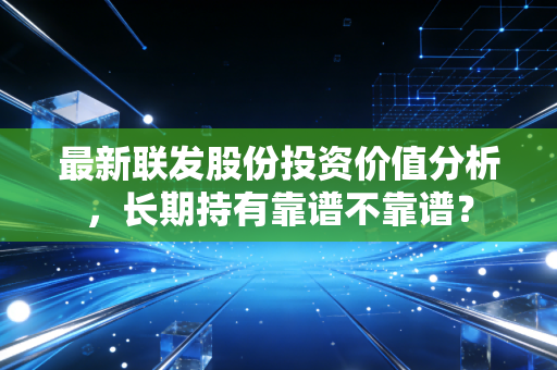 最新联发股份投资价值分析,长期持有靠谱不靠谱?