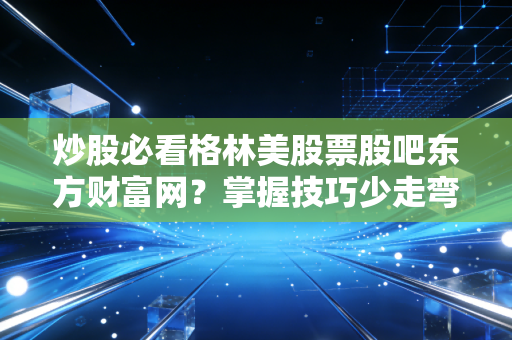 炒股必看格林美股票股吧东方财富网？掌握技巧少走弯路！