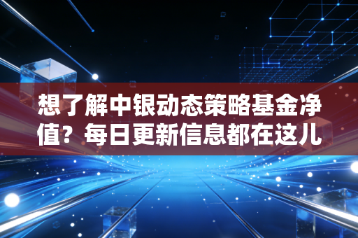 想了解中银动态策略基金净值?每日更新信息都在这儿!