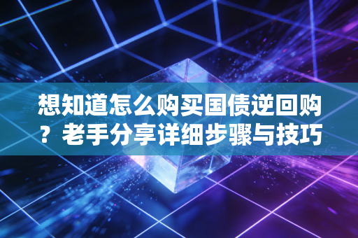 想知道怎么购买国债逆回购？老手分享详细步骤与技巧！