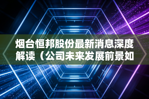 烟台恒邦股份最新消息深度解读(公司未来发展前景如何?)