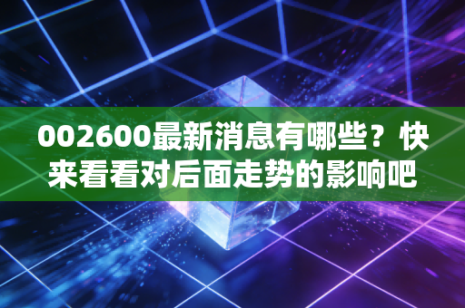 002600最新消息有哪些?快来看看对后面走势的影响吧!