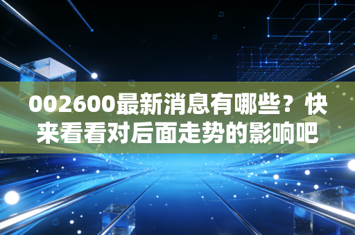 002600最新消息有哪些?快来看看对后面走势的影响吧!
