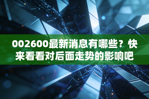 002600最新消息有哪些？快来看看对后面走势的影响吧！