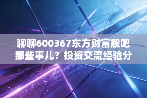 聊聊600367东方财富股吧那些事儿？投资交流经验分享！