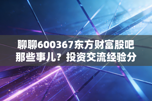 聊聊600367东方财富股吧那些事儿？投资交流经验分享！
