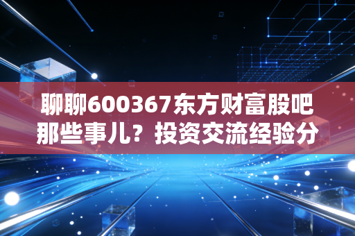 聊聊600367东方财富股吧那些事儿？投资交流经验分享！