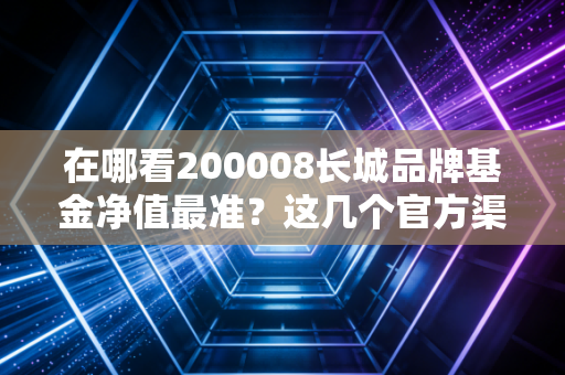 在哪看200008长城品牌基金净值最准?这几个官方渠道告诉你!