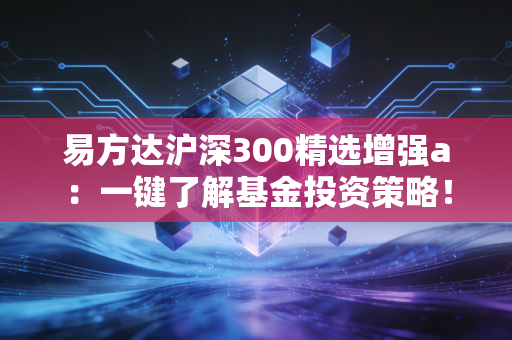 易方达沪深300精选增强a:一键了解基金投资策略!