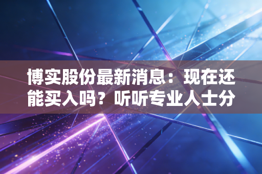 博实股份最新消息:现在还能买入吗?听听专业人士分析
