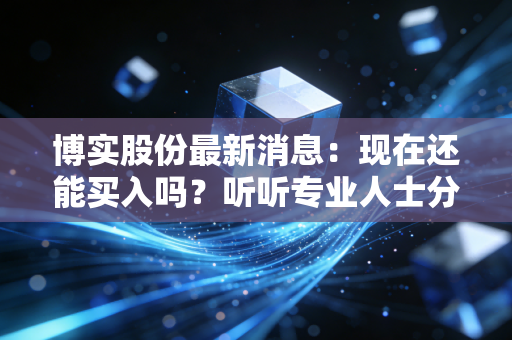 博实股份最新消息:现在还能买入吗?听听专业人士分析