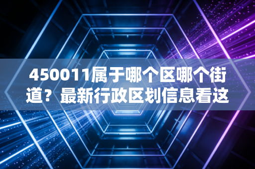 450011属于哪个区哪个街道?最新行政区划信息看这里。