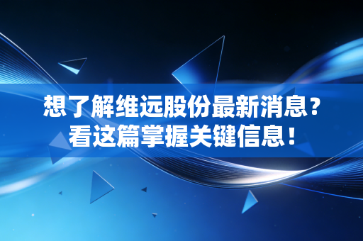 想了解维远股份最新消息？看这篇掌握关键信息！