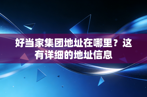 好当家集团地址在哪里?这有详细的地址信息
