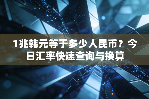 1兆韩元等于多少人民币？今日汇率快速查询与换算