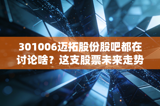 301006迈拓股份股吧都在讨论啥?这支股票未来走势怎么样?