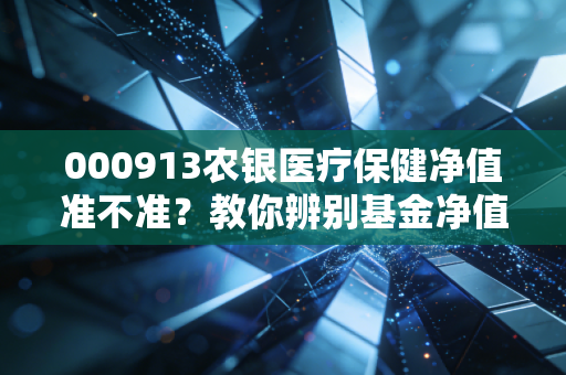 000913农银医疗保健净值准不准?教你辨别基金净值真伪。