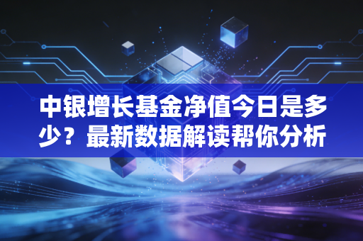 中银增长基金净值今日是多少?最新数据解读帮你分析!