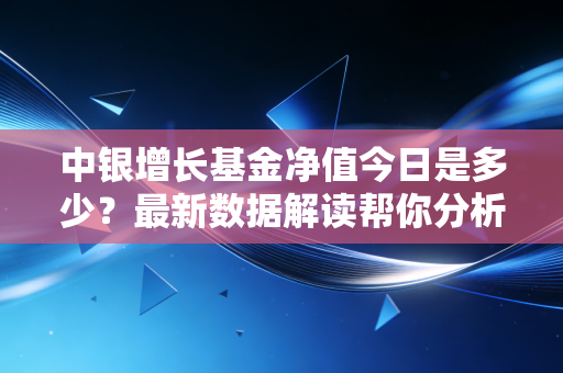中银增长基金净值今日是多少?最新数据解读帮你分析!