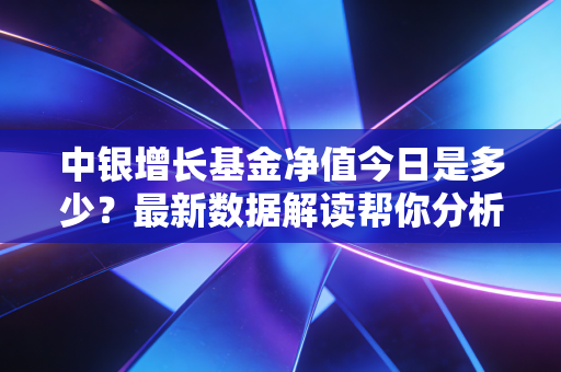 中银增长基金净值今日是多少？最新数据解读帮你分析！