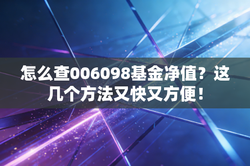 怎么查006098基金净值？这几个方法又快又方便！