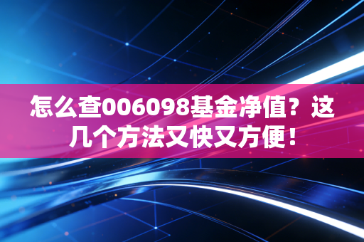 怎么查006098基金净值？这几个方法又快又方便！