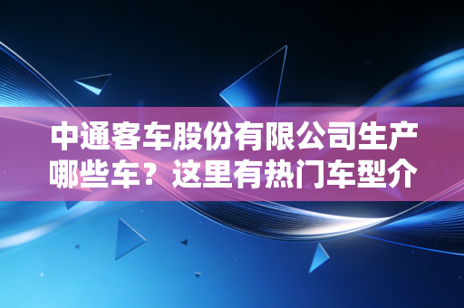 中通客车股份有限公司生产哪些车?这里有热门车型介绍和图片。