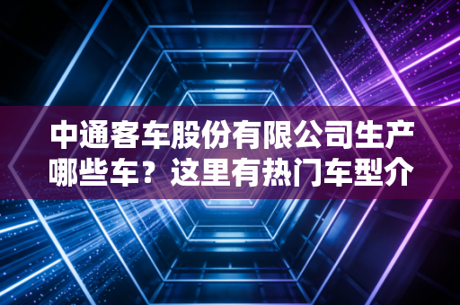 中通客车股份有限公司生产哪些车?这里有热门车型介绍和图片。