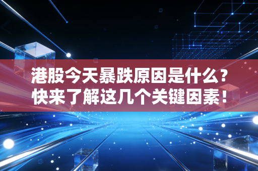 港股今天暴跌原因是什么?快来了解这几个关键因素!